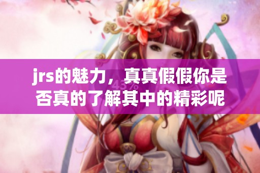 jrs的魅力，真真假假你是否真的了解其中的精彩呢
