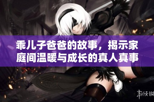 乖儿子爸爸的故事，揭示家庭间温暖与成长的真人真事