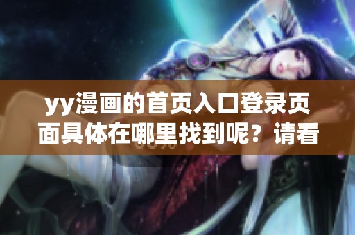 yy漫画的首页入口登录页面具体在哪里找到呢？请看详细的说明和指引。