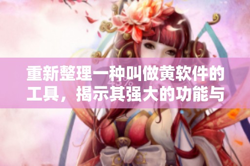 重新整理一种叫做黄软件的工具，揭示其强大的功能与潜在影响