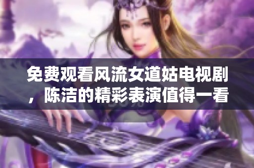 免费观看风流女道姑电视剧，陈洁的精彩表演值得一看