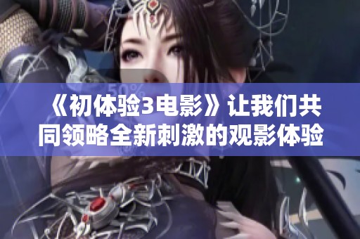《初体验3电影》让我们共同领略全新刺激的观影体验与精彩故事的发展
