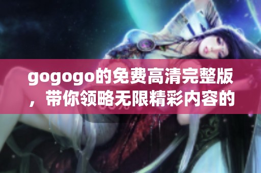 gogogo的免费高清完整版，带你领略无限精彩内容的绝妙体验