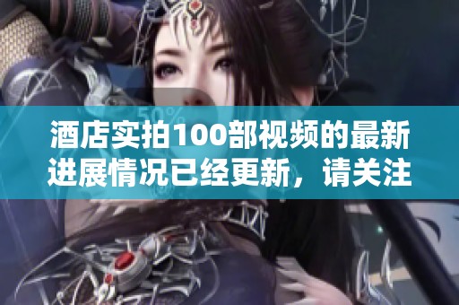 酒店实拍100部视频的最新进展情况已经更新，请关注我们带来的详细内容。