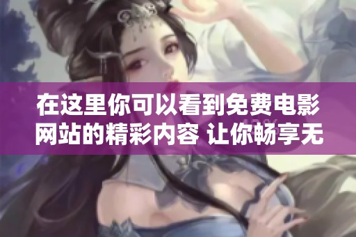 在这里你可以看到免费电影网站的精彩内容 让你畅享无尽的观影体验