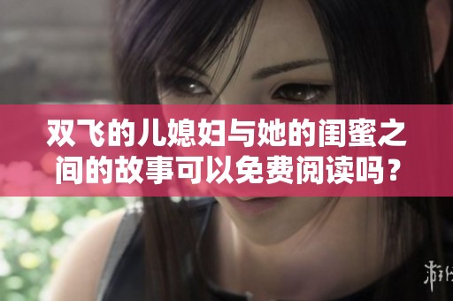 双飞的儿媳妇与她的闺蜜之间的故事可以免费阅读吗？