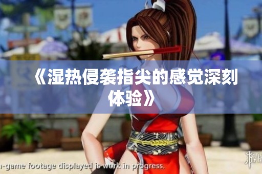 《湿热侵袭指尖的感觉深刻体验》