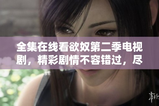 全集在线看欲奴第二季电视剧，精彩剧情不容错过，尽在这里等你观看！