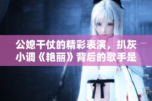 公媳干仗的精彩表演，扒灰小调《艳丽》背后的歌手是谁呢