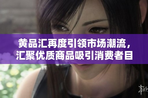 黄品汇再度引领市场潮流，汇聚优质商品吸引消费者目光
