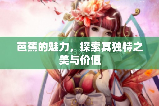 芭蕉的魅力，探索其独特之美与价值