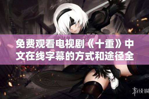免费观看电视剧《十重》中文在线字幕的方式和途径全揭秘