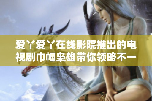 爱丫爱丫在线影院推出的电视剧巾帼枭雄带你领略不一样的英雄传奇