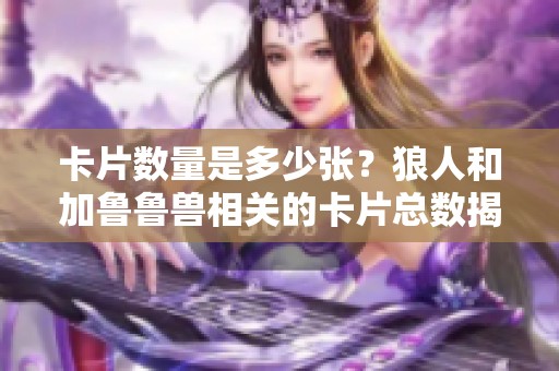 卡片数量是多少张？狼人和加鲁鲁兽相关的卡片总数揭秘！