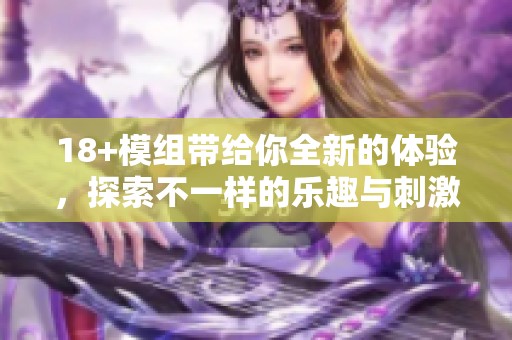 18+模组带给你全新的体验，探索不一样的乐趣与刺激内容