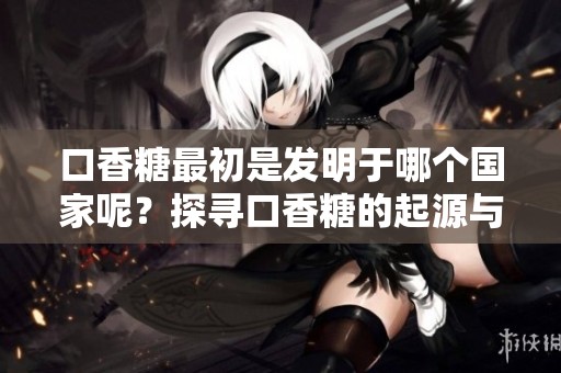 口香糖最初是发明于哪个国家呢？探寻口香糖的起源与历史背景。