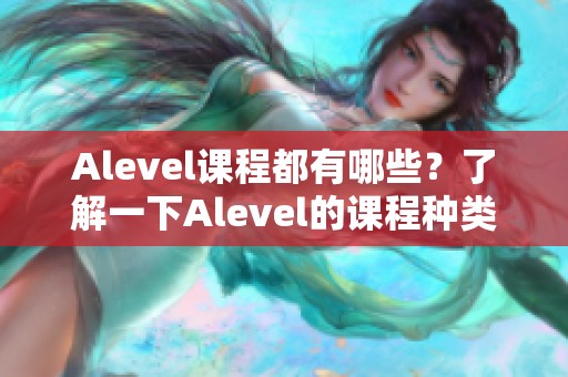 Alevel课程都有哪些？了解一下Alevel的课程种类吧！