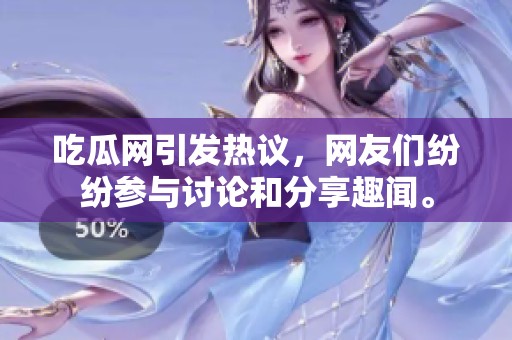 吃瓜网引发热议，网友们纷纷参与讨论和分享趣闻。