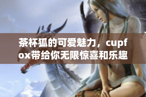 茶杯狐的可爱魅力，cupfox带给你无限惊喜和乐趣