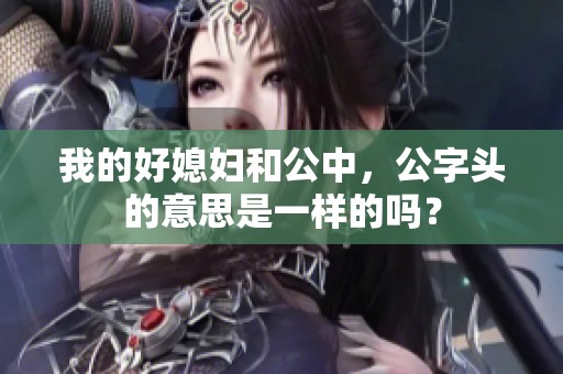 我的好媳妇和公中，公字头的意思是一样的吗？