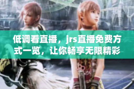 低调看直播，jrs直播免费方式一览，让你畅享无限精彩