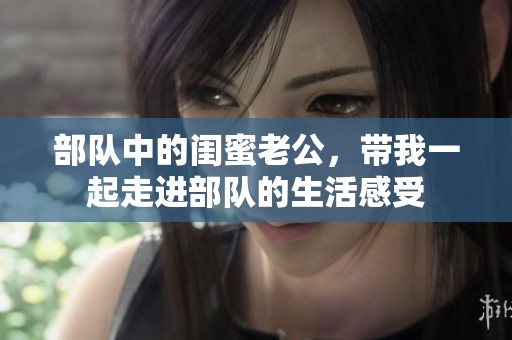 部队中的闺蜜老公，带我一起走进部队的生活感受