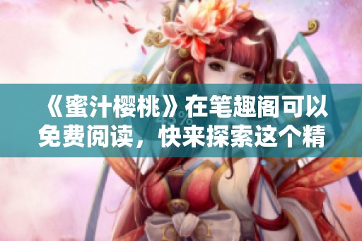 《蜜汁樱桃》在笔趣阁可以免费阅读，快来探索这个精彩故事的世界吧