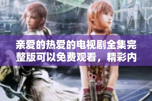 亲爱的热爱的电视剧全集完整版可以免费观看，精彩内容尽在其中！