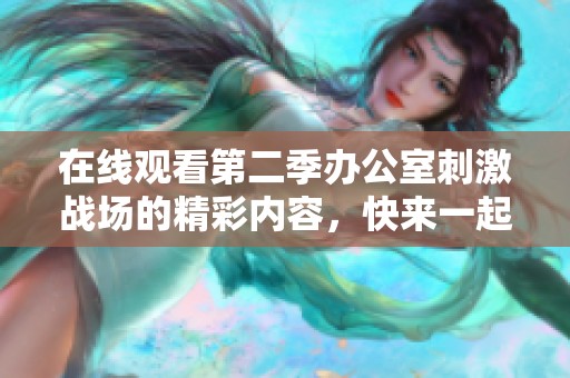 在线观看第二季办公室刺激战场的精彩内容，快来一起感受游戏的乐趣吧