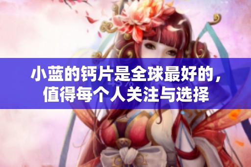 小蓝的钙片是全球最好的，值得每个人关注与选择