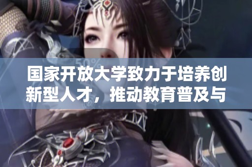 国家开放大学致力于培养创新型人才，推动教育普及与终身学习。