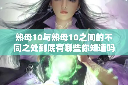 熟母10与熟母10之间的不同之处到底有哪些你知道吗
