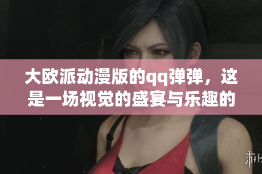 大欧派动漫版的qq弹弹，这是一场视觉的盛宴与乐趣的结合