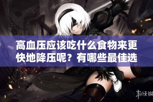 高血压应该吃什么食物来更快地降压呢？有哪些最佳选择呢？
