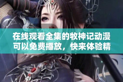 在线观看全集的牧神记动漫可以免费播放，快来体验精彩内容吧