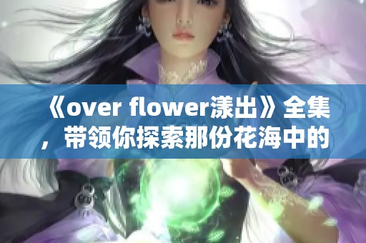 《over flower漾出》全集，带领你探索那份花海中的浪漫与情感