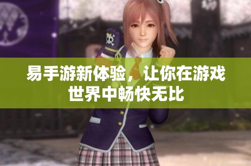 易手游新体验，让你在游戏世界中畅快无比