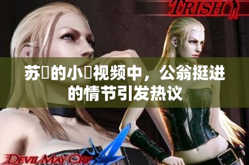 苏玥的小泬视频中，公翁挺进的情节引发热议