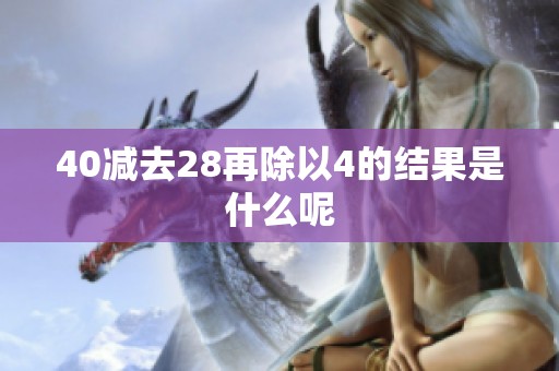 40减去28再除以4的结果是什么呢