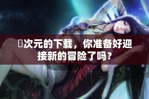囧次元的下载，你准备好迎接新的冒险了吗？