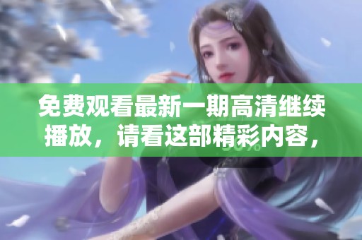 免费观看最新一期高清继续播放，请看这部精彩内容，不容错过！