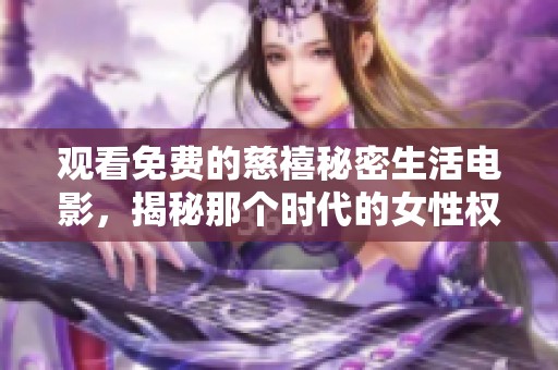 观看免费的慈禧秘密生活电影，揭秘那个时代的女性权力与生活细节
