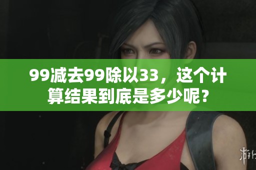 99减去99除以33，这个计算结果到底是多少呢？