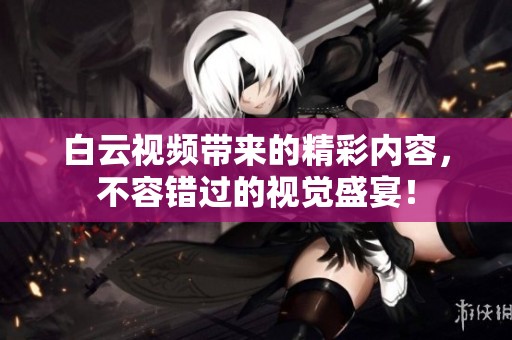 白云视频带来的精彩内容，不容错过的视觉盛宴！