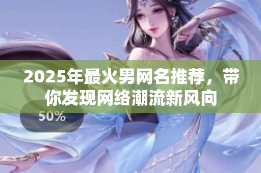 2025年最火男网名推荐，带你发现网络潮流新风向