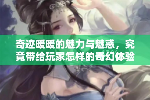 奇迹暖暖的魅力与魅惑，究竟带给玩家怎样的奇幻体验呢