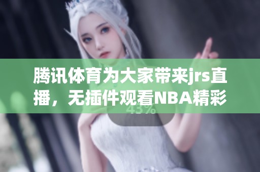 腾讯**为大家带来jrs直播，无插件观看NBA精彩赛事的最佳选择