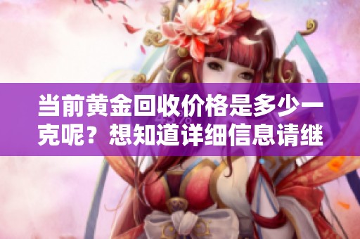 当前黄金回收价格是多少一克呢？想知道详细信息请继续阅读我们的文章。