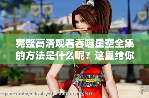 完整高清观看吞噬星空全集的方法是什么呢？这里给你带来免费观看的机会！