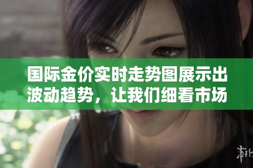 国际金价实时走势图展示出波动趋势，让我们细看市场变化与动态。
